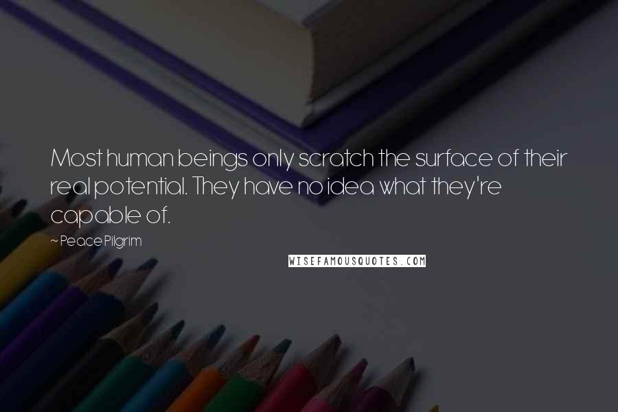 Peace Pilgrim Quotes: Most human beings only scratch the surface of their real potential. They have no idea what they're capable of.