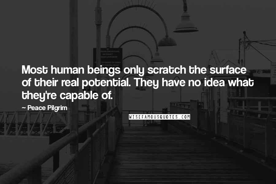 Peace Pilgrim Quotes: Most human beings only scratch the surface of their real potential. They have no idea what they're capable of.