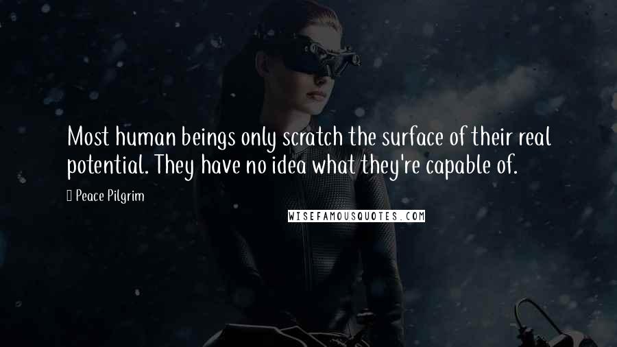 Peace Pilgrim Quotes: Most human beings only scratch the surface of their real potential. They have no idea what they're capable of.