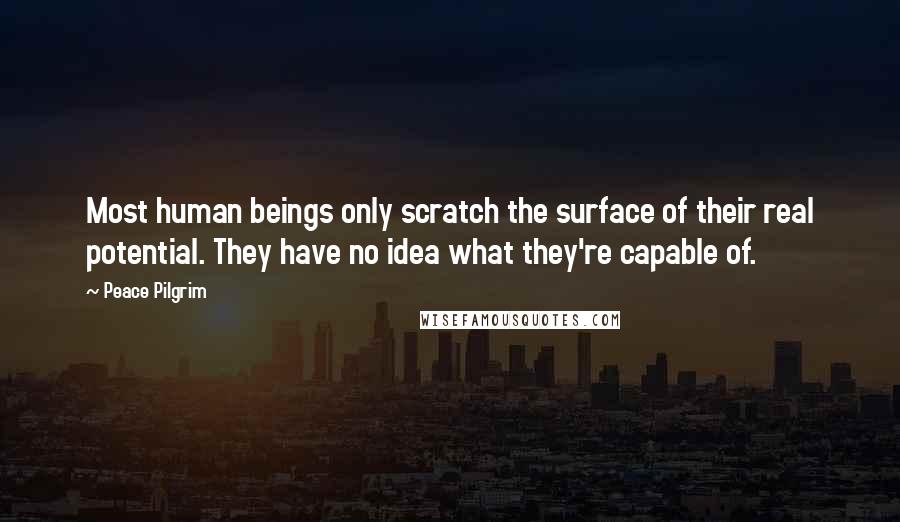 Peace Pilgrim Quotes: Most human beings only scratch the surface of their real potential. They have no idea what they're capable of.