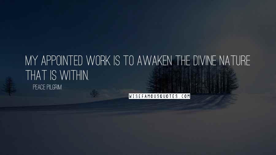 Peace Pilgrim Quotes: My appointed work is to awaken the divine nature that is within.