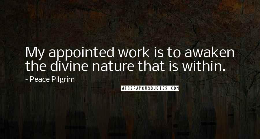 Peace Pilgrim Quotes: My appointed work is to awaken the divine nature that is within.