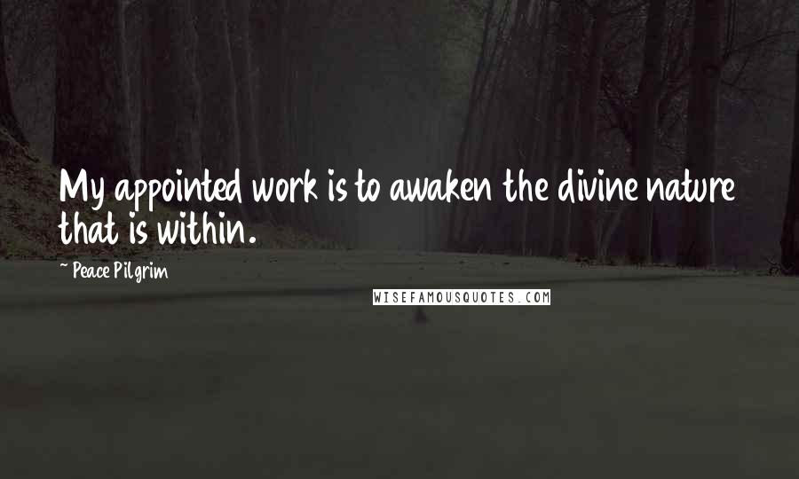 Peace Pilgrim Quotes: My appointed work is to awaken the divine nature that is within.