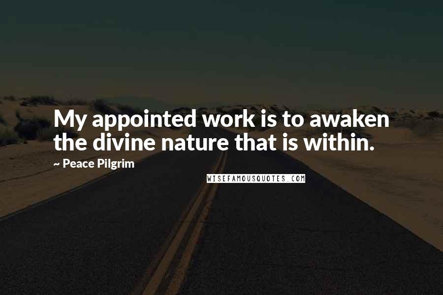 Peace Pilgrim Quotes: My appointed work is to awaken the divine nature that is within.