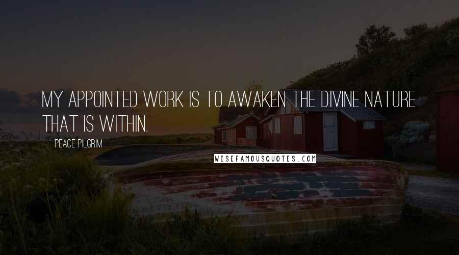 Peace Pilgrim Quotes: My appointed work is to awaken the divine nature that is within.