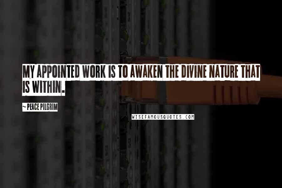 Peace Pilgrim Quotes: My appointed work is to awaken the divine nature that is within.