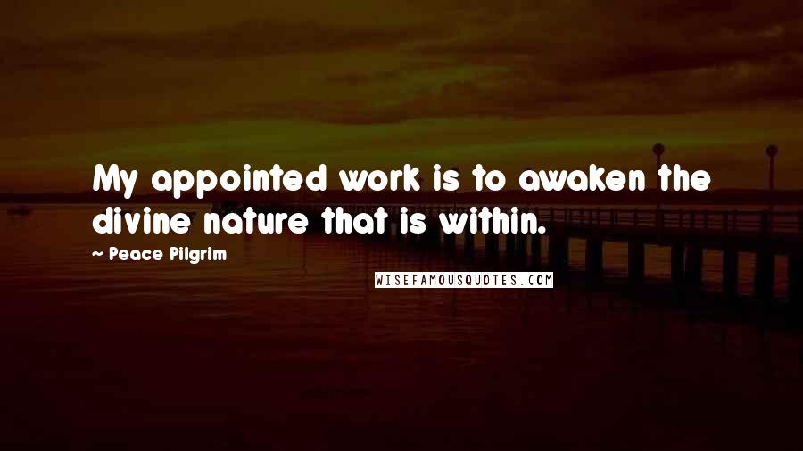 Peace Pilgrim Quotes: My appointed work is to awaken the divine nature that is within.