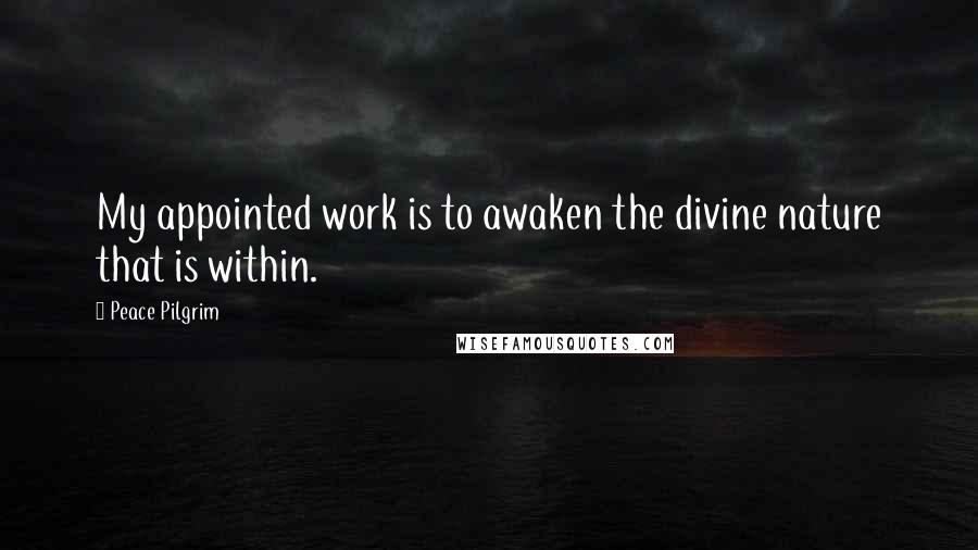 Peace Pilgrim Quotes: My appointed work is to awaken the divine nature that is within.