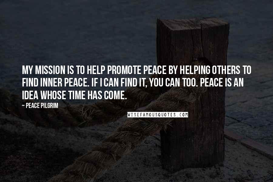 Peace Pilgrim Quotes: My mission is to help promote peace by helping others to find inner peace. If I can find it, you can too. Peace is an idea whose time has come.