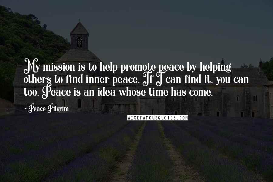 Peace Pilgrim Quotes: My mission is to help promote peace by helping others to find inner peace. If I can find it, you can too. Peace is an idea whose time has come.