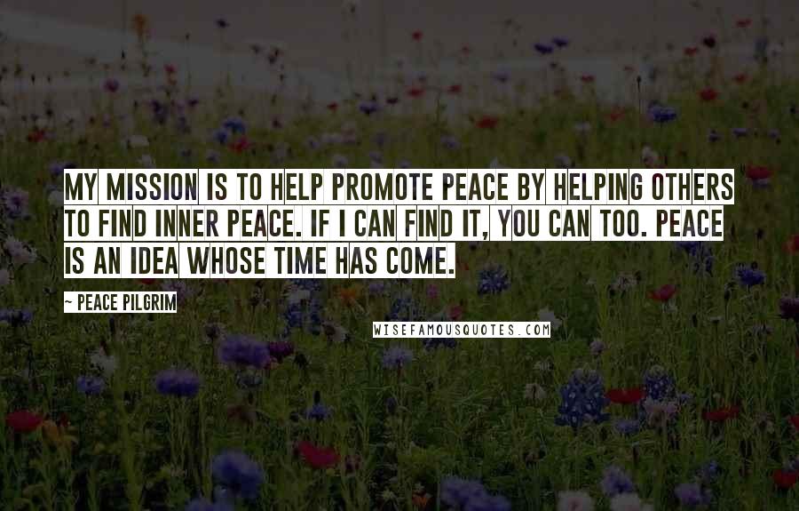 Peace Pilgrim Quotes: My mission is to help promote peace by helping others to find inner peace. If I can find it, you can too. Peace is an idea whose time has come.