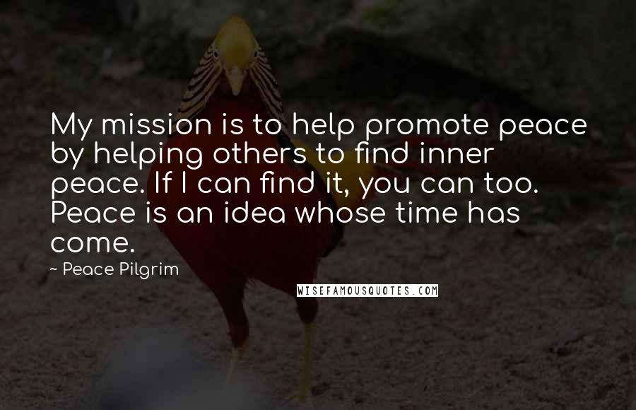 Peace Pilgrim Quotes: My mission is to help promote peace by helping others to find inner peace. If I can find it, you can too. Peace is an idea whose time has come.