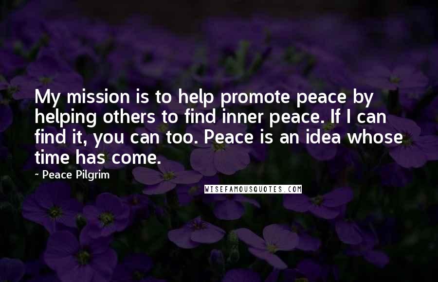 Peace Pilgrim Quotes: My mission is to help promote peace by helping others to find inner peace. If I can find it, you can too. Peace is an idea whose time has come.