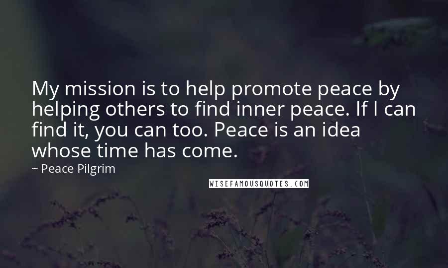Peace Pilgrim Quotes: My mission is to help promote peace by helping others to find inner peace. If I can find it, you can too. Peace is an idea whose time has come.