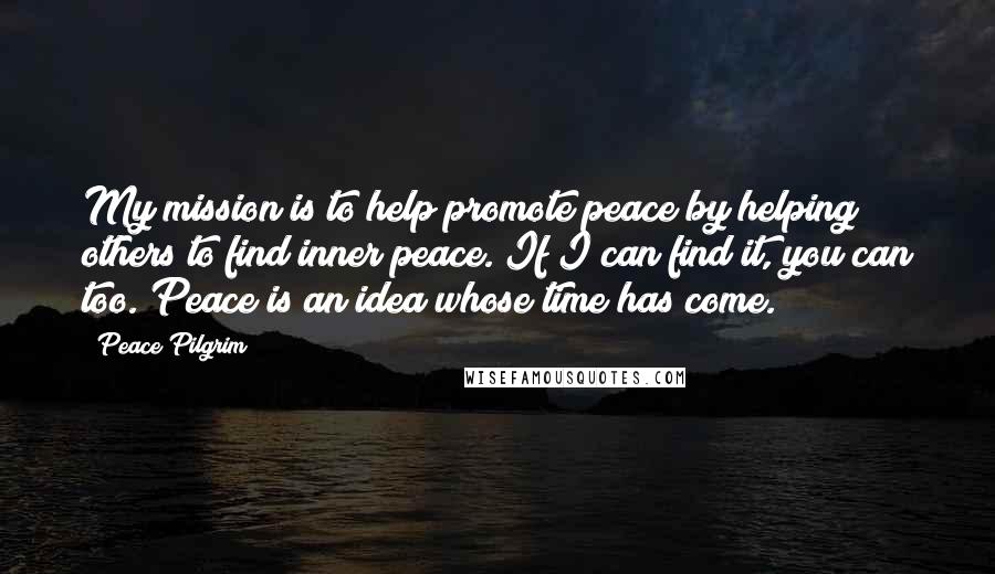 Peace Pilgrim Quotes: My mission is to help promote peace by helping others to find inner peace. If I can find it, you can too. Peace is an idea whose time has come.