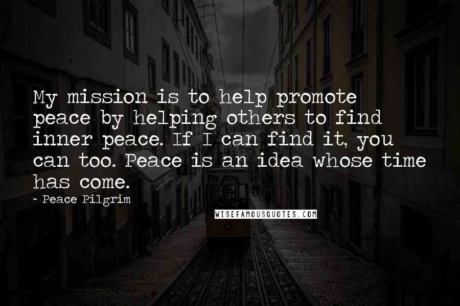 Peace Pilgrim Quotes: My mission is to help promote peace by helping others to find inner peace. If I can find it, you can too. Peace is an idea whose time has come.