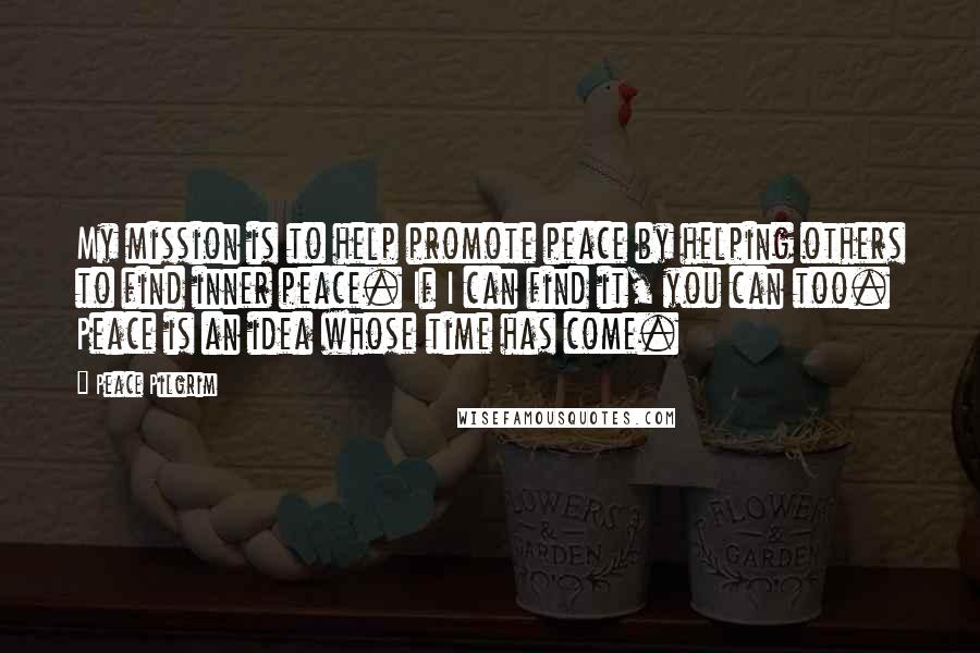 Peace Pilgrim Quotes: My mission is to help promote peace by helping others to find inner peace. If I can find it, you can too. Peace is an idea whose time has come.