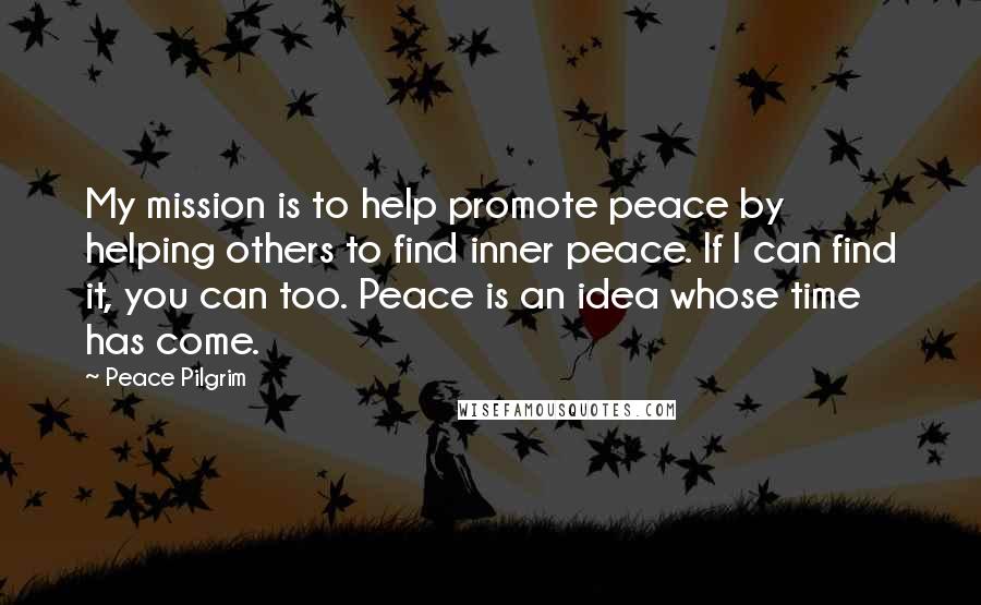 Peace Pilgrim Quotes: My mission is to help promote peace by helping others to find inner peace. If I can find it, you can too. Peace is an idea whose time has come.