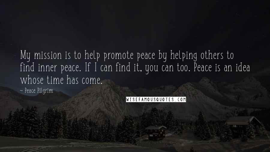 Peace Pilgrim Quotes: My mission is to help promote peace by helping others to find inner peace. If I can find it, you can too. Peace is an idea whose time has come.