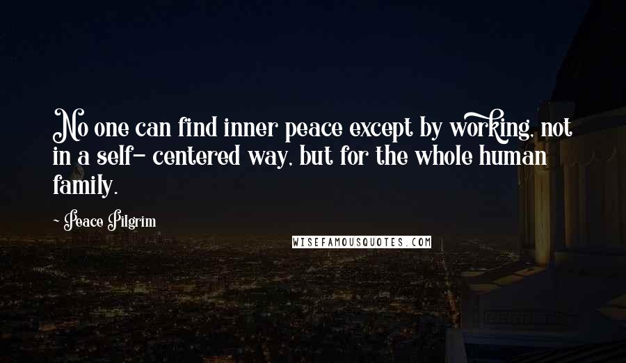 Peace Pilgrim Quotes: No one can find inner peace except by working, not in a self- centered way, but for the whole human family.