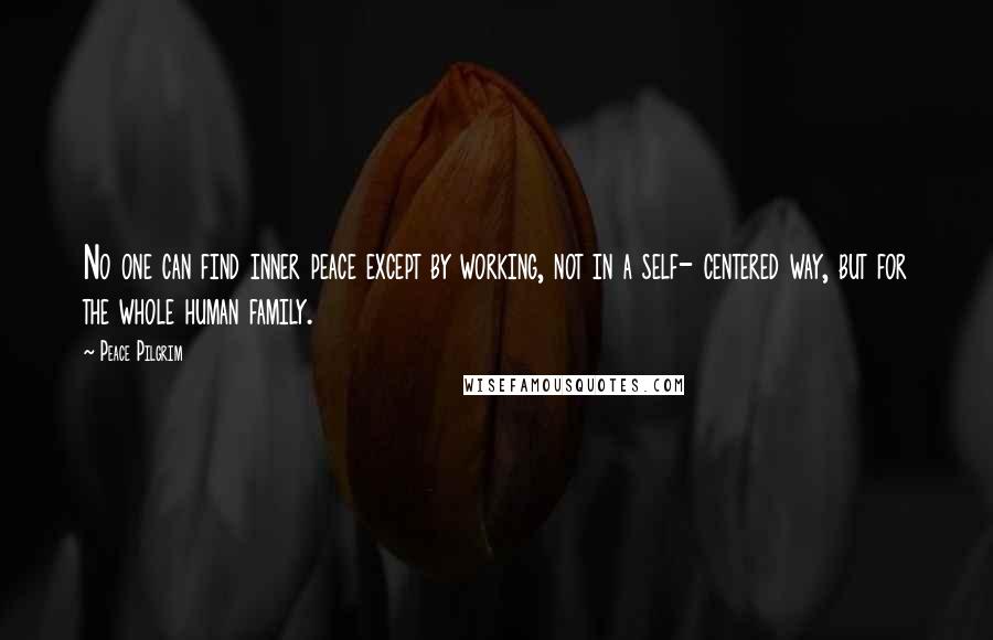 Peace Pilgrim Quotes: No one can find inner peace except by working, not in a self- centered way, but for the whole human family.