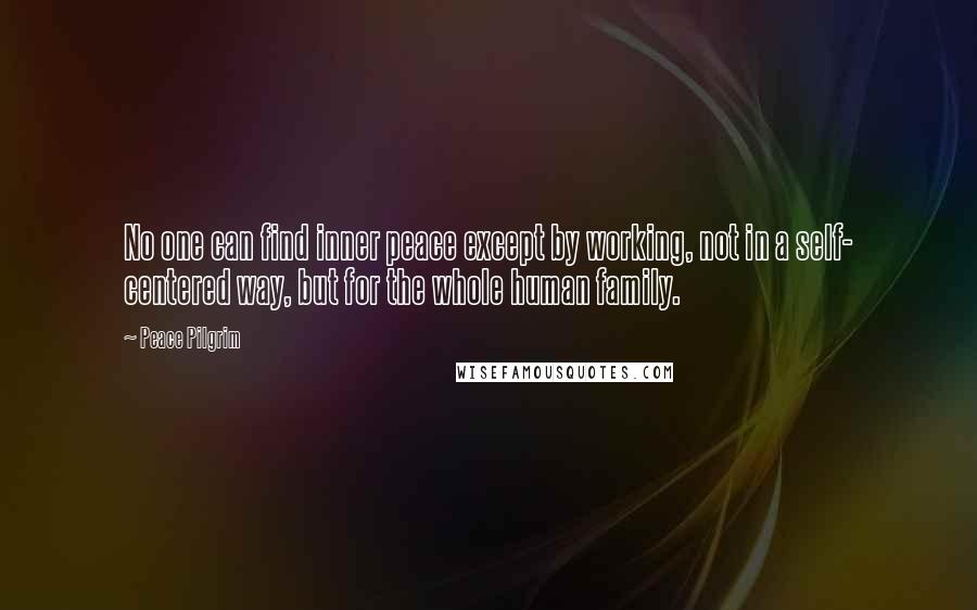 Peace Pilgrim Quotes: No one can find inner peace except by working, not in a self- centered way, but for the whole human family.