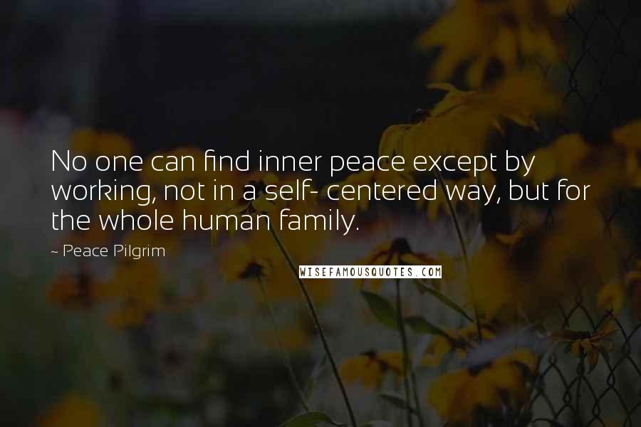 Peace Pilgrim Quotes: No one can find inner peace except by working, not in a self- centered way, but for the whole human family.