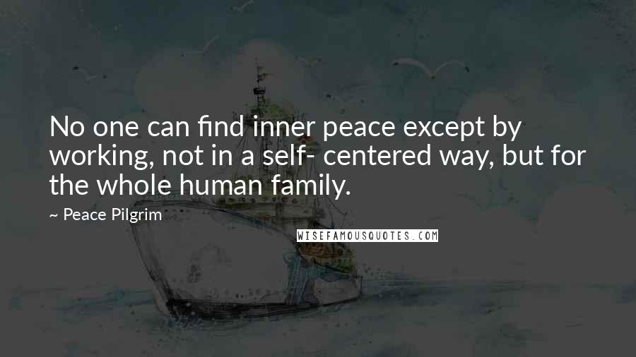 Peace Pilgrim Quotes: No one can find inner peace except by working, not in a self- centered way, but for the whole human family.