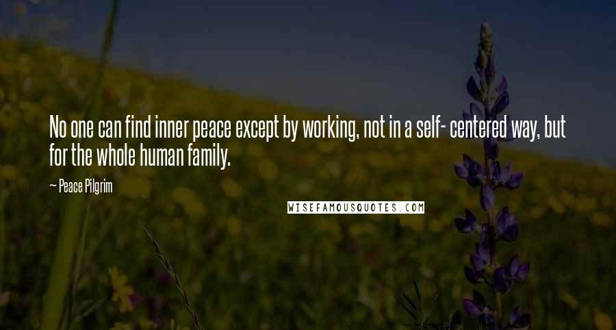 Peace Pilgrim Quotes: No one can find inner peace except by working, not in a self- centered way, but for the whole human family.