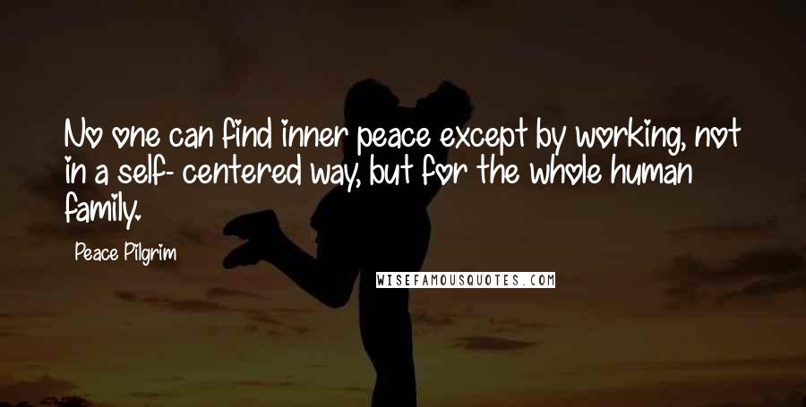 Peace Pilgrim Quotes: No one can find inner peace except by working, not in a self- centered way, but for the whole human family.