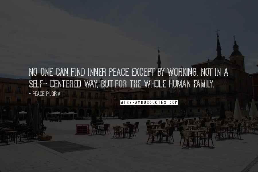 Peace Pilgrim Quotes: No one can find inner peace except by working, not in a self- centered way, but for the whole human family.