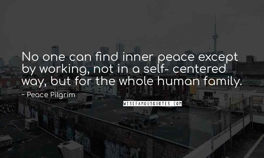 Peace Pilgrim Quotes: No one can find inner peace except by working, not in a self- centered way, but for the whole human family.