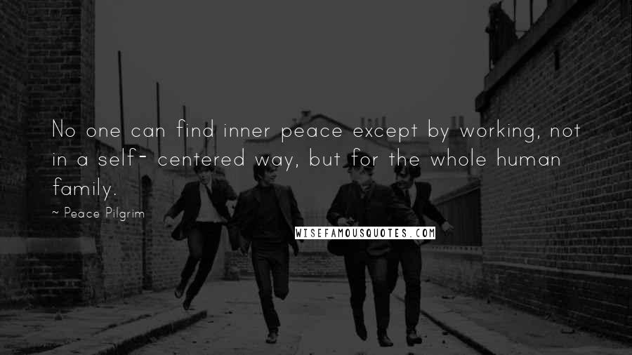 Peace Pilgrim Quotes: No one can find inner peace except by working, not in a self- centered way, but for the whole human family.