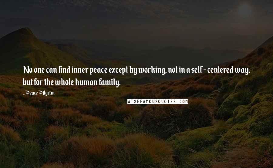 Peace Pilgrim Quotes: No one can find inner peace except by working, not in a self- centered way, but for the whole human family.