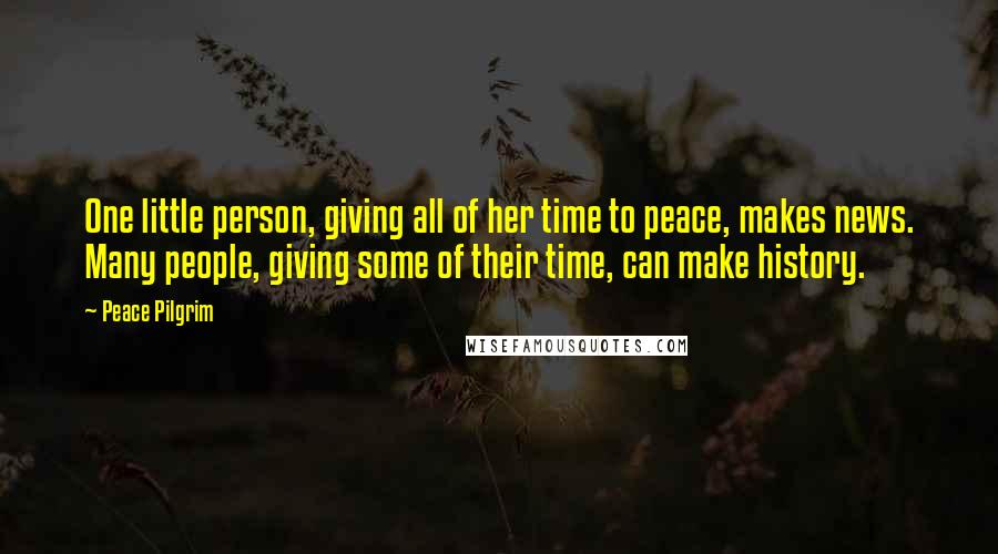 Peace Pilgrim Quotes: One little person, giving all of her time to peace, makes news. Many people, giving some of their time, can make history.