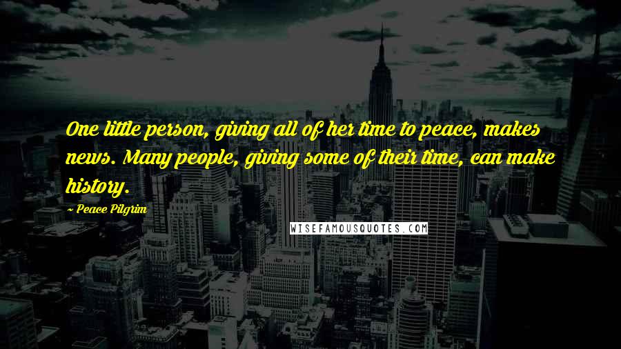 Peace Pilgrim Quotes: One little person, giving all of her time to peace, makes news. Many people, giving some of their time, can make history.