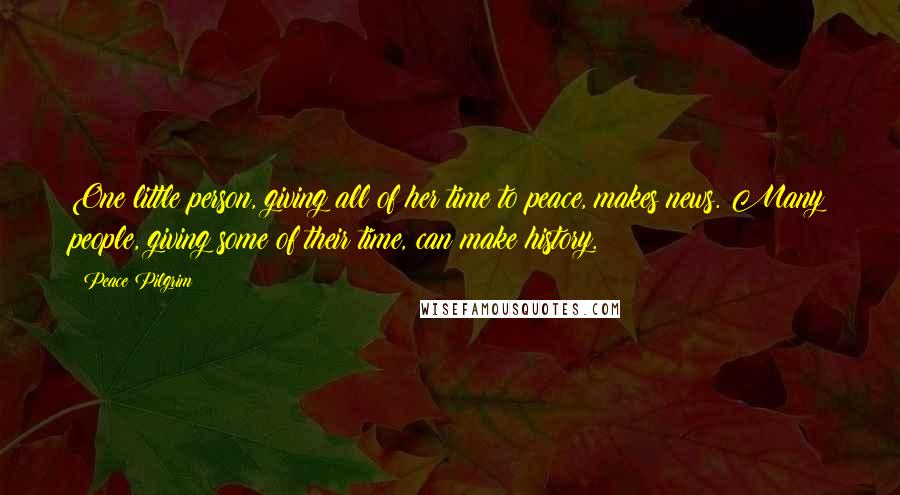 Peace Pilgrim Quotes: One little person, giving all of her time to peace, makes news. Many people, giving some of their time, can make history.