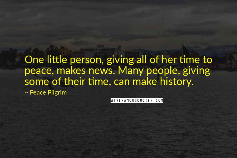 Peace Pilgrim Quotes: One little person, giving all of her time to peace, makes news. Many people, giving some of their time, can make history.