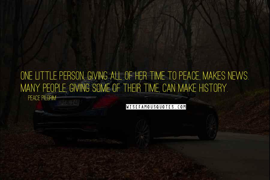 Peace Pilgrim Quotes: One little person, giving all of her time to peace, makes news. Many people, giving some of their time, can make history.