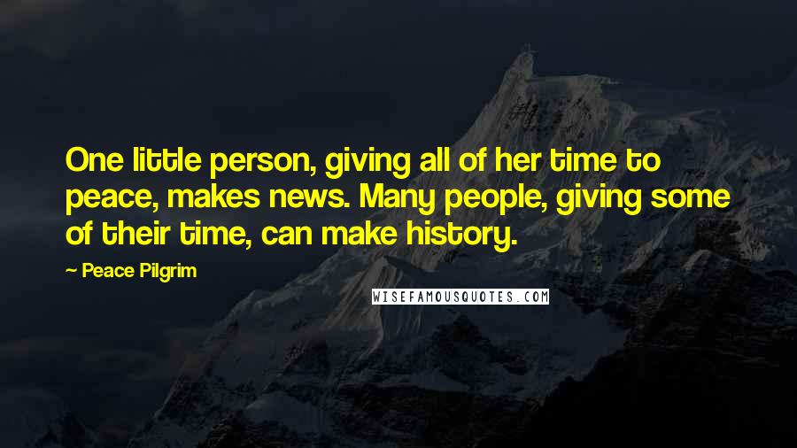 Peace Pilgrim Quotes: One little person, giving all of her time to peace, makes news. Many people, giving some of their time, can make history.