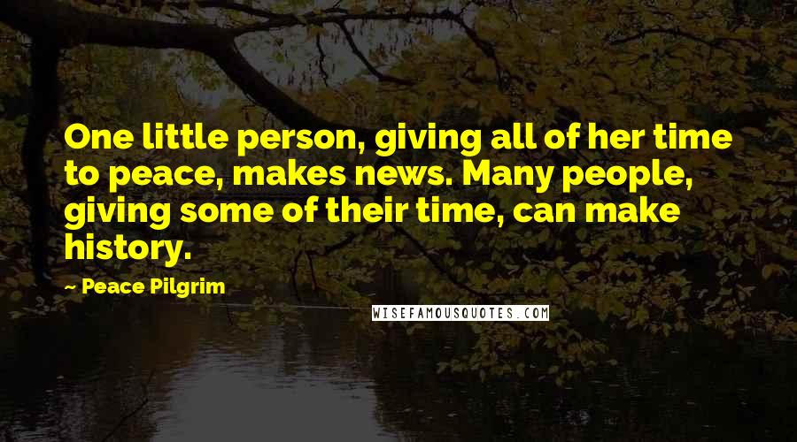 Peace Pilgrim Quotes: One little person, giving all of her time to peace, makes news. Many people, giving some of their time, can make history.