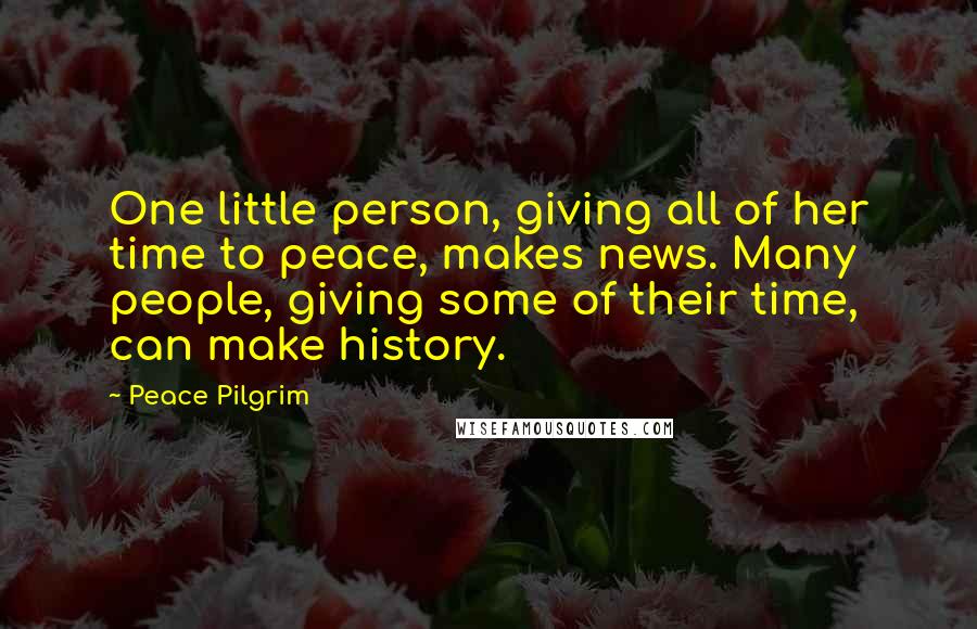 Peace Pilgrim Quotes: One little person, giving all of her time to peace, makes news. Many people, giving some of their time, can make history.