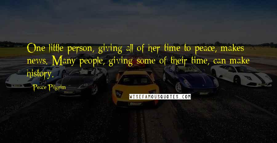 Peace Pilgrim Quotes: One little person, giving all of her time to peace, makes news. Many people, giving some of their time, can make history.