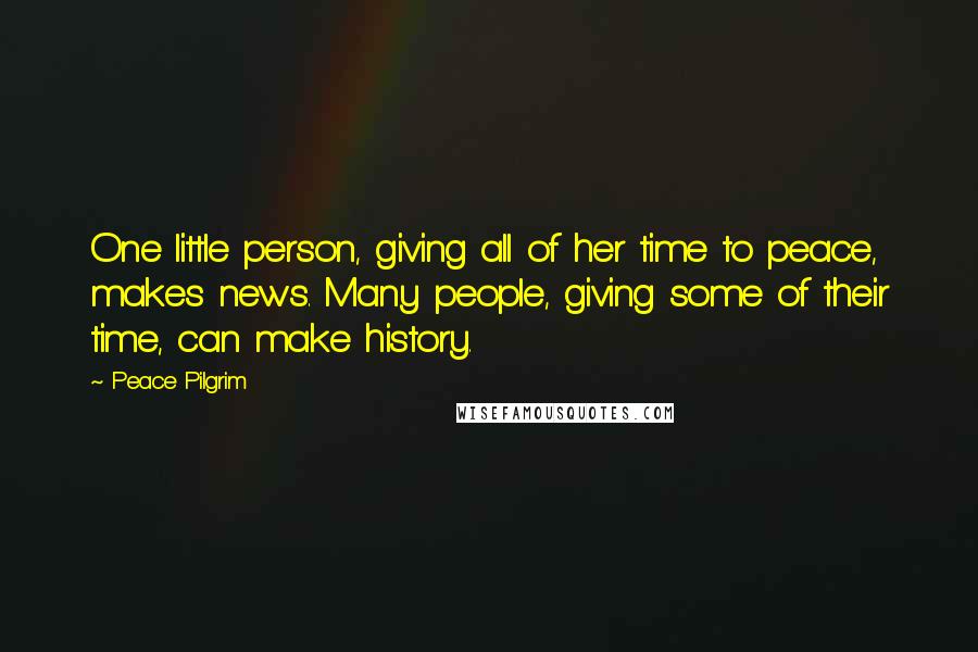 Peace Pilgrim Quotes: One little person, giving all of her time to peace, makes news. Many people, giving some of their time, can make history.