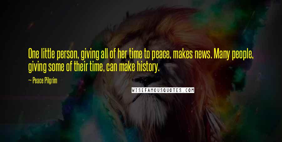 Peace Pilgrim Quotes: One little person, giving all of her time to peace, makes news. Many people, giving some of their time, can make history.