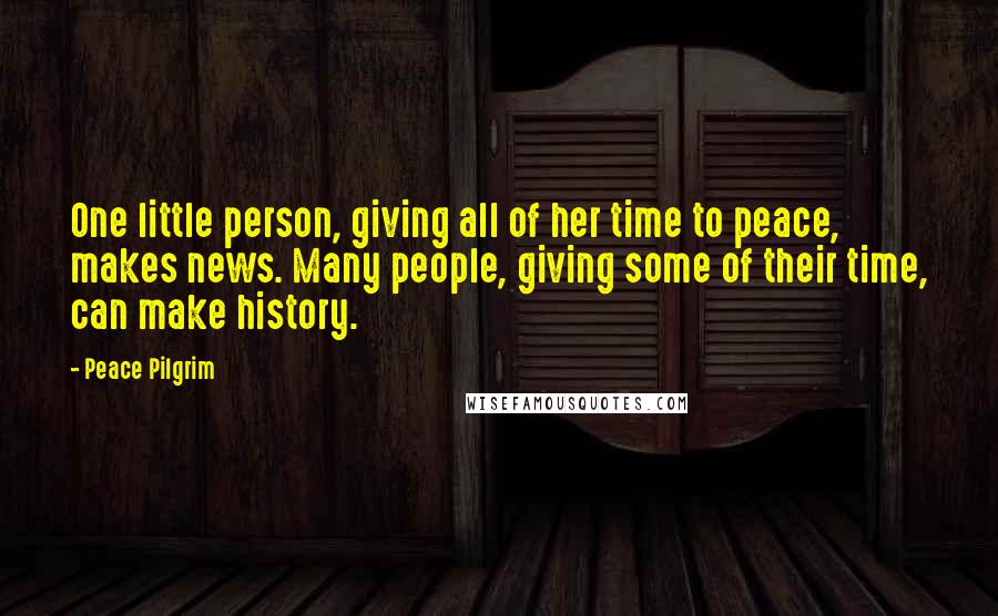 Peace Pilgrim Quotes: One little person, giving all of her time to peace, makes news. Many people, giving some of their time, can make history.