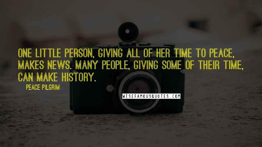 Peace Pilgrim Quotes: One little person, giving all of her time to peace, makes news. Many people, giving some of their time, can make history.