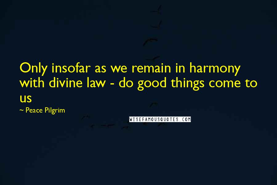 Peace Pilgrim Quotes: Only insofar as we remain in harmony with divine law - do good things come to us