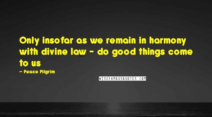 Peace Pilgrim Quotes: Only insofar as we remain in harmony with divine law - do good things come to us