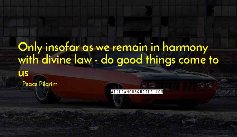 Peace Pilgrim Quotes: Only insofar as we remain in harmony with divine law - do good things come to us
